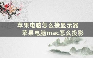 苹果电脑怎么接显示器 苹果电脑mac怎么投影